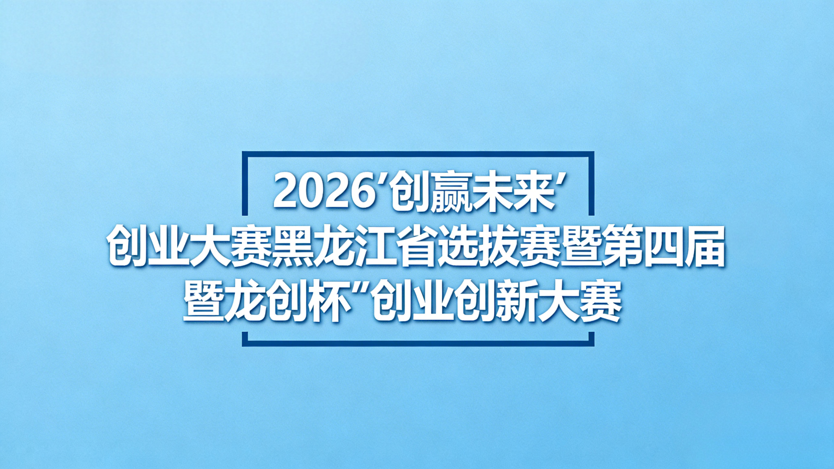 2026&ldquo;创赢未来&rdquo;创业大赛黑龙江省选拔赛暨第四届&ldquo;龙创杯&rdquo;创业创新大赛正式启动